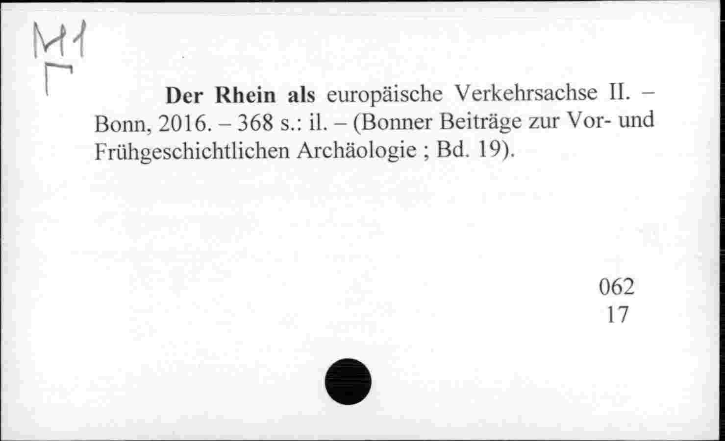﻿M-l
Der Rhein als europäische Verkehrsachse II. -Bonn, 2016. - 368 s.: il. - (Bonner Beiträge zur Vor- und Frühgeschichtlichen Archäologie ; Bd. 19).
062
17